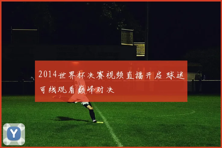 2014世界杯决赛视频直播开启 球迷可线观看巅峰对决