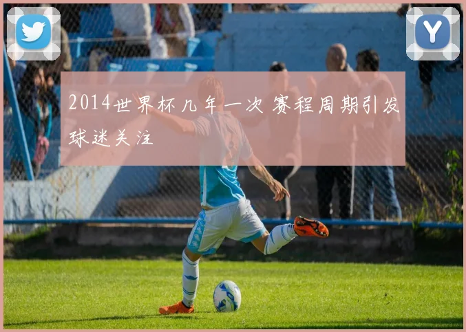 2014世界杯几年一次 赛程周期引发球迷关注