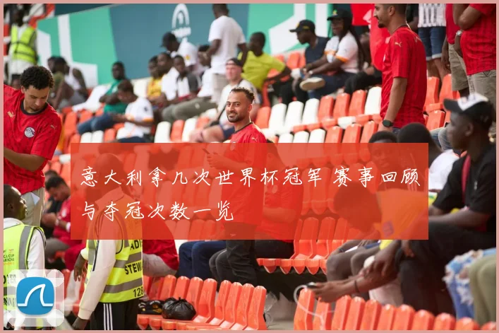 意大利拿几次世界杯冠军 赛事回顾与夺冠次数一览