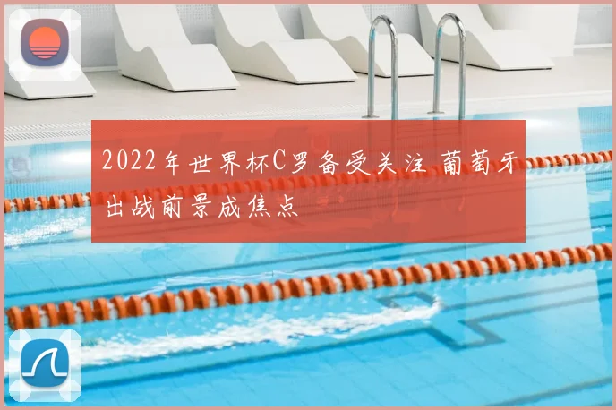 2022年世界杯C罗备受关注 葡萄牙出战前景成焦点