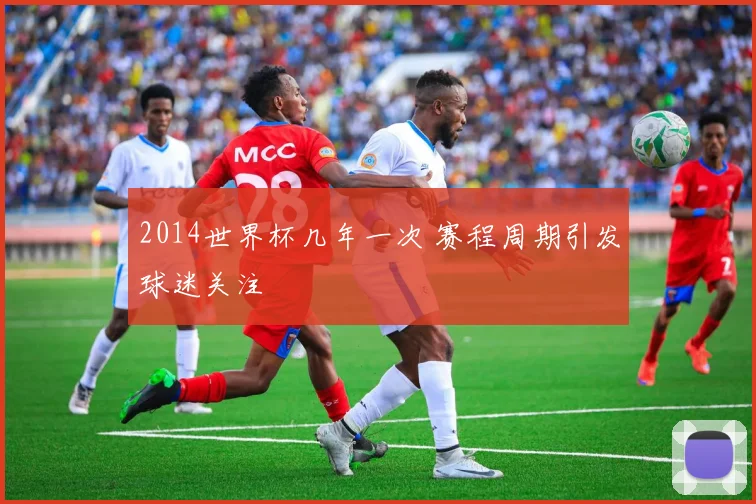 2014世界杯几年一次 赛程周期引发球迷关注