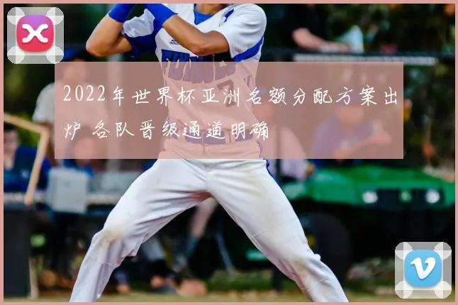 2022年世界杯亚洲名额分配方案出炉 各队晋级通道明确