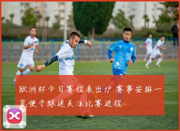 欧洲杯今日赛程表出炉 赛事安排一览便于球迷关注比赛进程