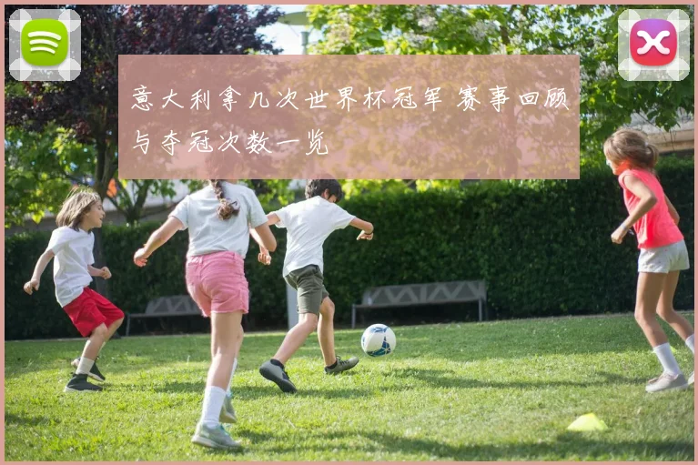 意大利拿几次世界杯冠军 赛事回顾与夺冠次数一览
