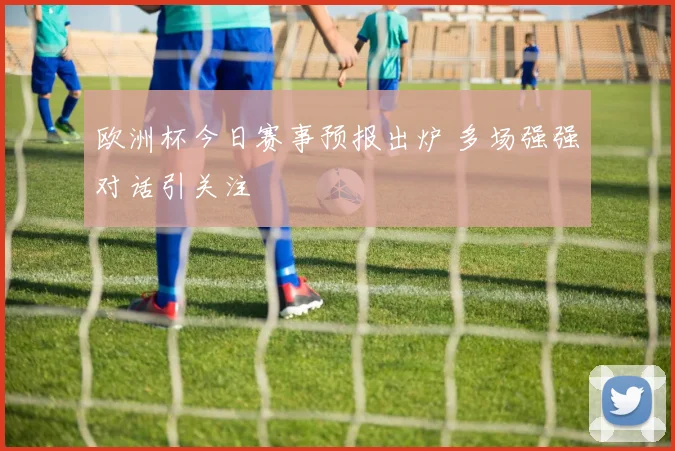 欧洲杯今日赛事预报出炉 多场强强对话引关注