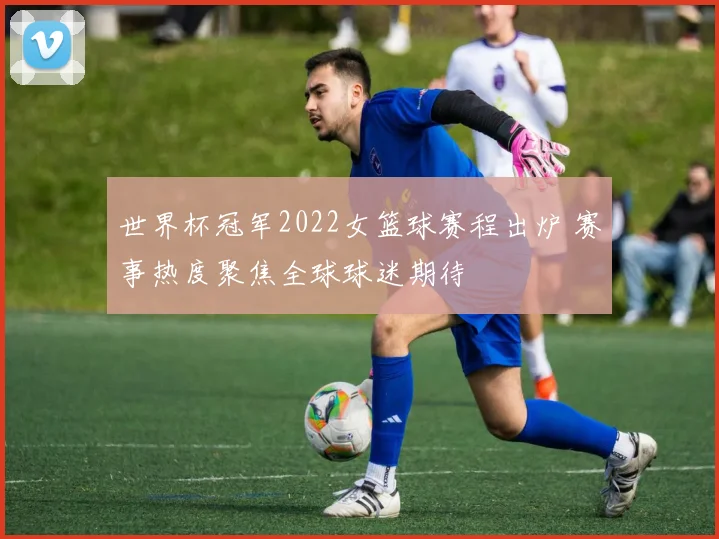 世界杯冠军2022女篮球赛程出炉 赛事热度聚焦全球球迷期待